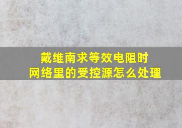 戴维南求等效电阻时 网络里的受控源怎么处理